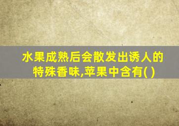 水果成熟后会散发出诱人的特殊香味,苹果中含有( )